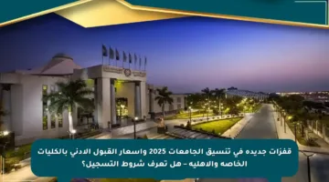 قفزات جديدة في تنسيق الجامعات 2025 وأسعار القبول الأدنى بالكليات الخاصة والأهلية – هل تعرف شروط التسجيل؟
